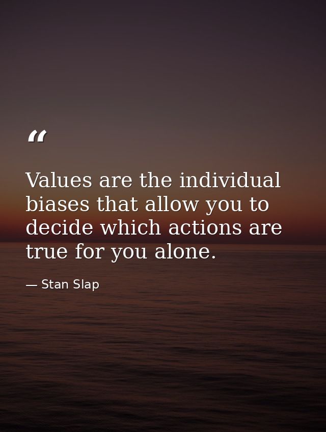 Values are the individual biases that allow you to decide which actions are true for you alone. — Stan Slap