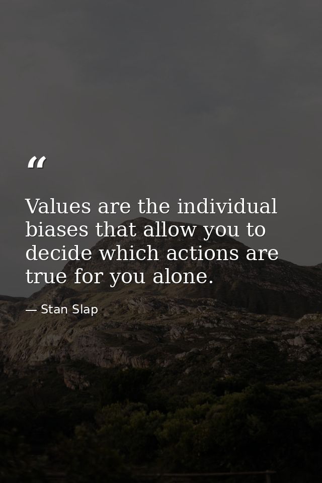 Values are the individual biases that allow you to decide which actions are true for you alone. — Stan Slap