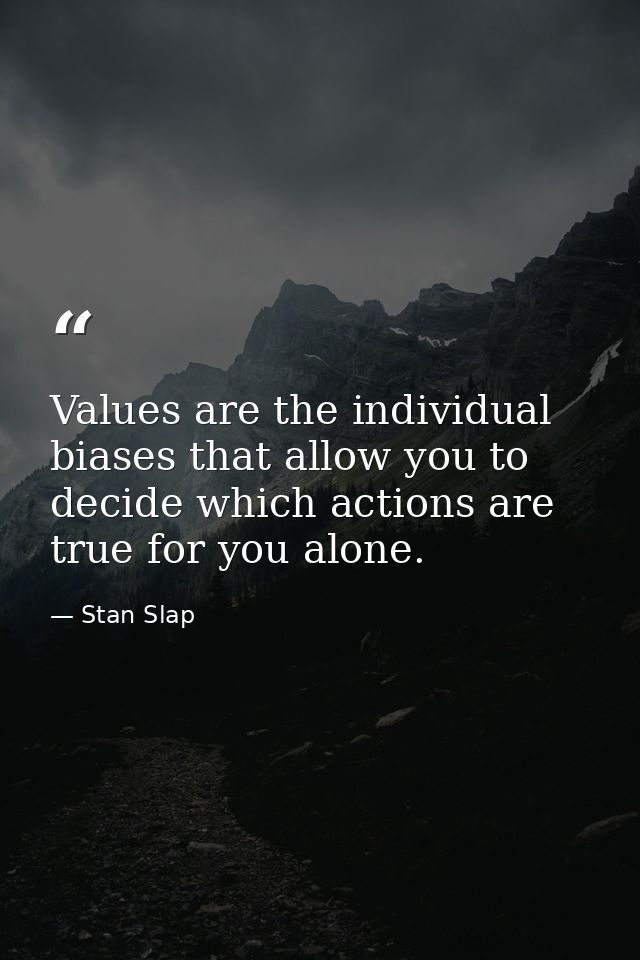 Values are the individual biases that allow you to decide which actions are true for you alone. — Stan Slap