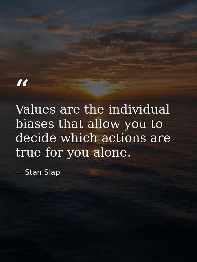 Values are the individual biases that allow you to decide which actions are true for you alone. — Stan Slap