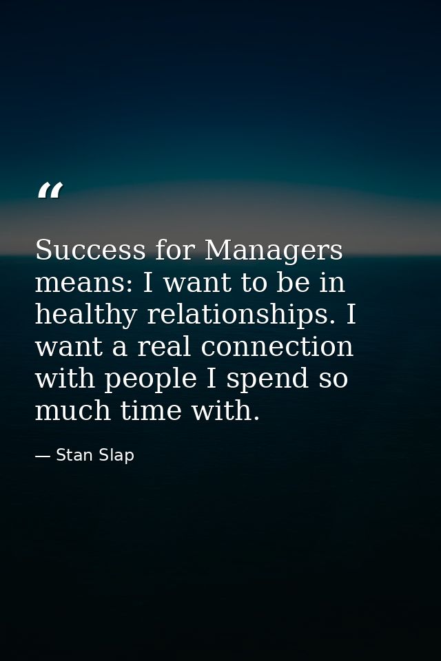 Success for Managers means: I want to be in healthy relationships. I want a real connection with people I spend so much  — Stan Slap