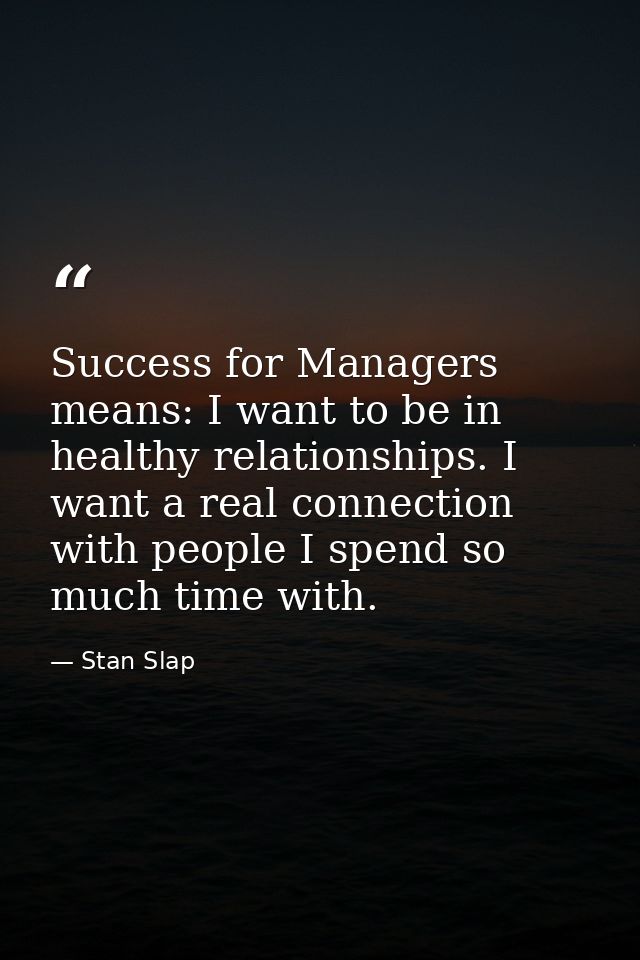 Success for Managers means: I want to be in healthy relationships. I want a real connection with people I spend so much  — Stan Slap