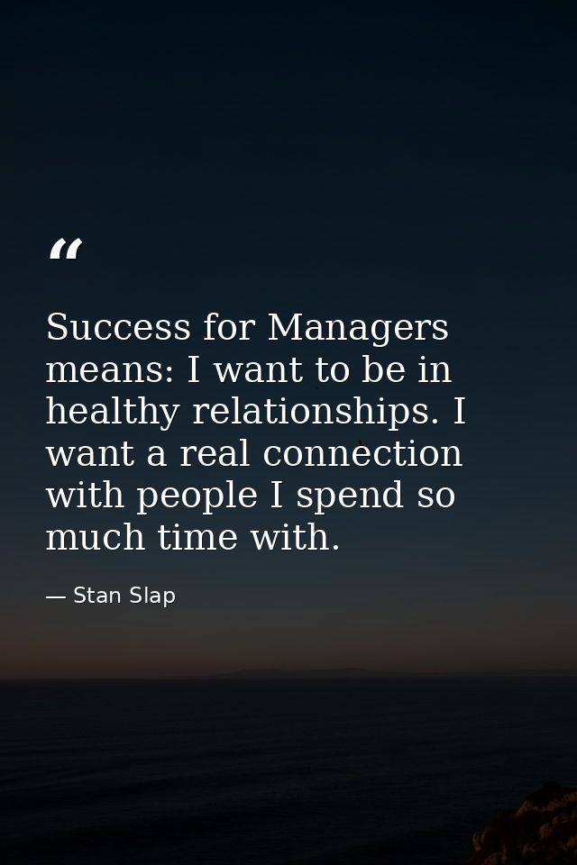 Success for Managers means: I want to be in healthy relationships. I want a real connection with people I spend so much  — Stan Slap