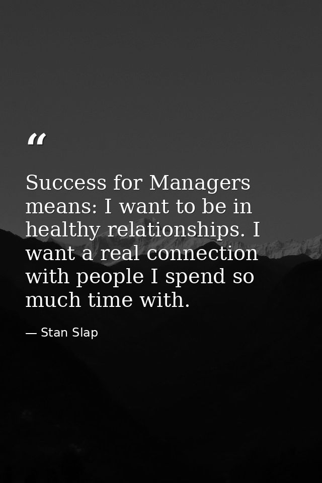 Success for Managers means: I want to be in healthy relationships. I want a real connection with people I spend so much  — Stan Slap