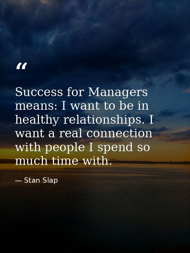 Success for Managers means: I want to be in healthy relationships. I want a real connection with people I spend so much  — Stan Slap