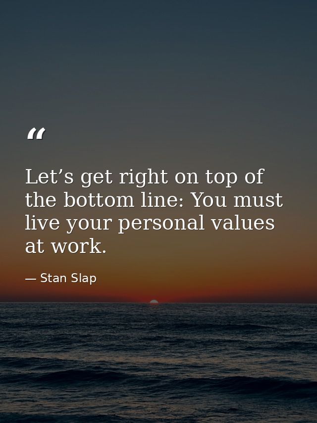 Let’s get right on top of the bottom line: You must live your personal values at work. — Stan Slap