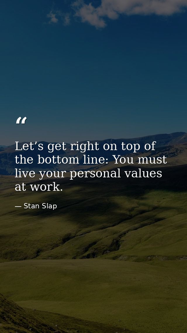 Let’s get right on top of the bottom line: You must live your personal values at work. — Stan Slap