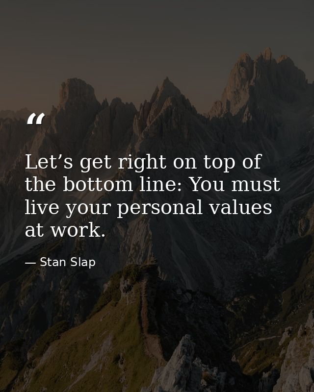Let’s get right on top of the bottom line: You must live your personal values at work. — Stan Slap