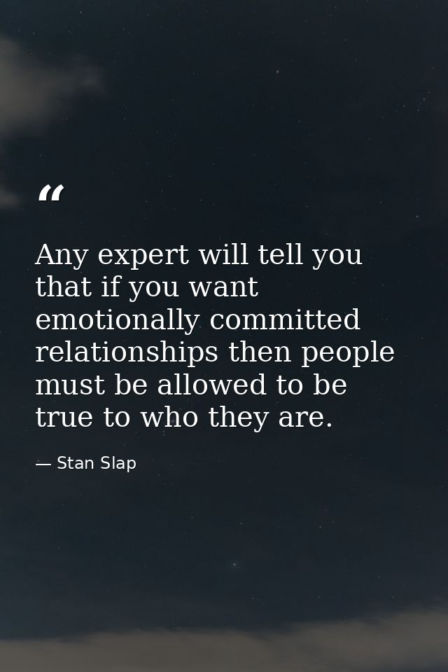 Any expert will tell you that if you want emotionally committed relationships then people must be allowed to be true to  — Stan Slap