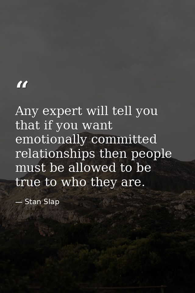 Any expert will tell you that if you want emotionally committed relationships then people must be allowed to be true to  — Stan Slap