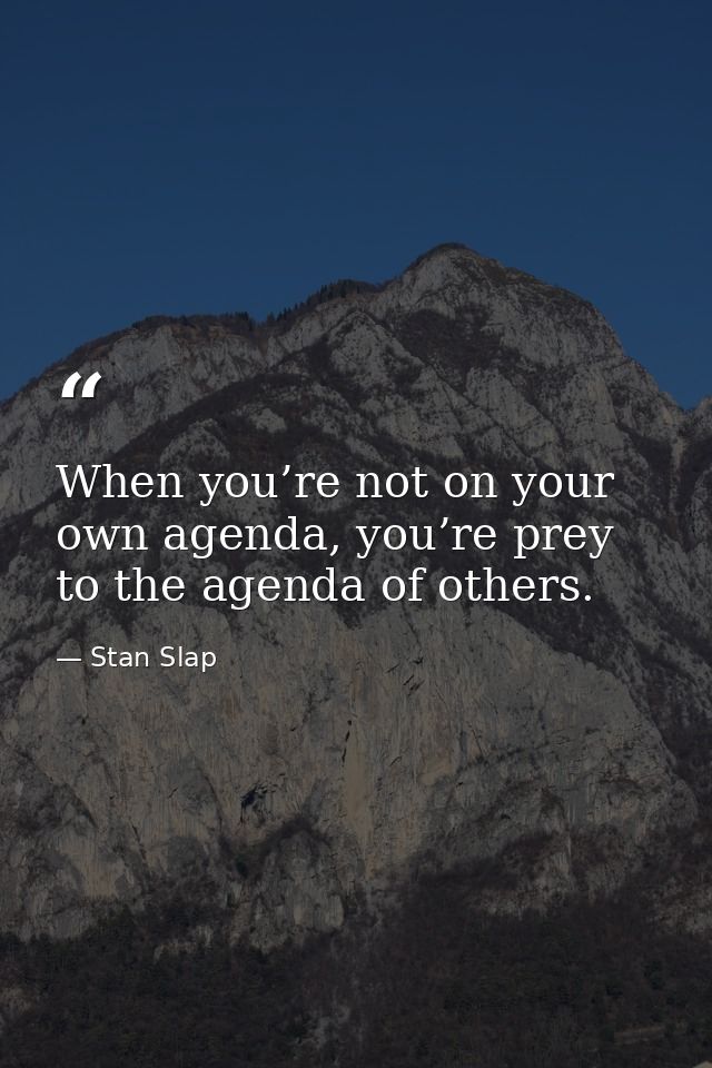 When you’re not on your own agenda, you’re prey to the agenda of others. — Stan Slap