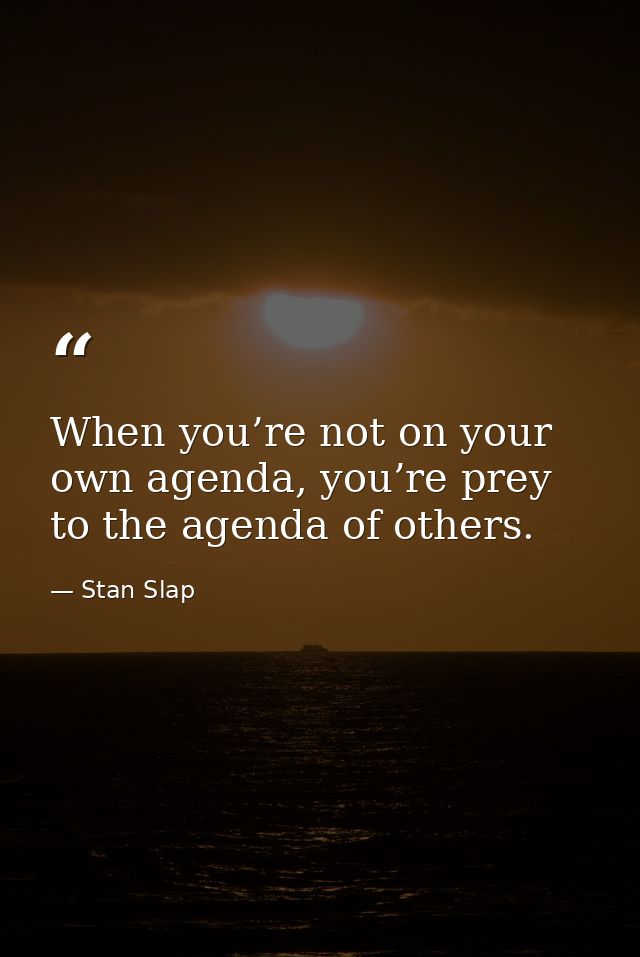When you’re not on your own agenda, you’re prey to the agenda of others. — Stan Slap