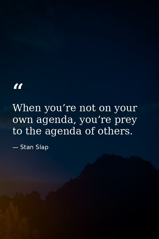 When you’re not on your own agenda, you’re prey to the agenda of others. — Stan Slap