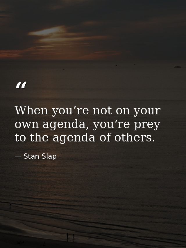 When you’re not on your own agenda, you’re prey to the agenda of others. — Stan Slap