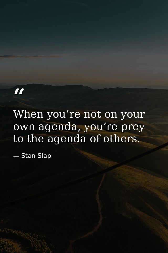 When you’re not on your own agenda, you’re prey to the agenda of others. — Stan Slap