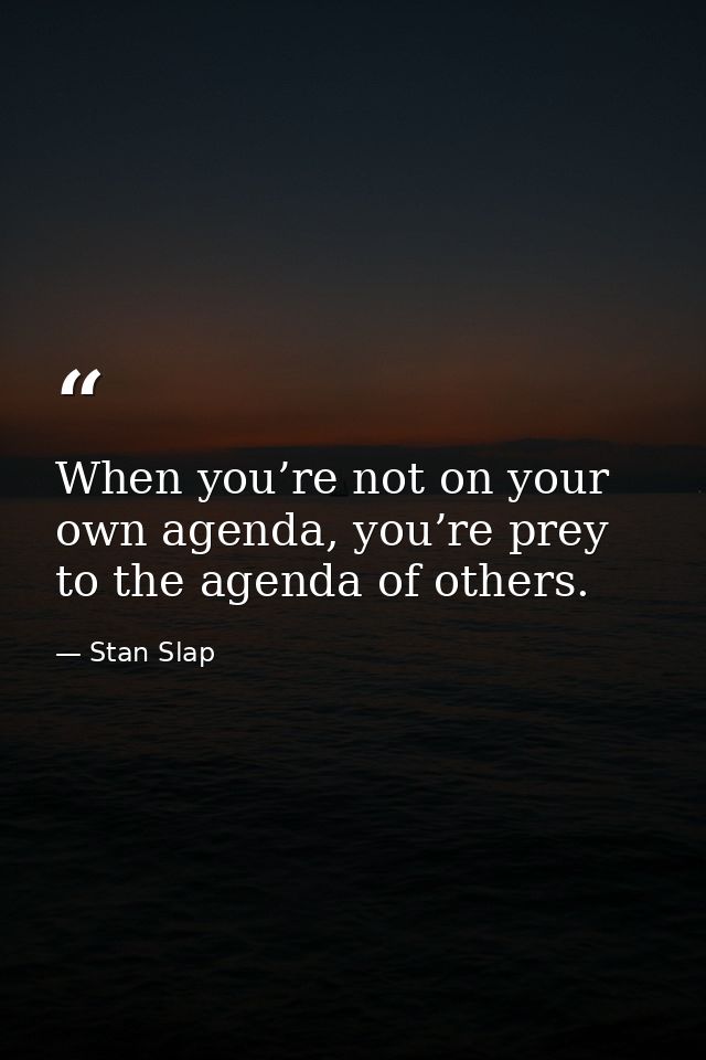 When you’re not on your own agenda, you’re prey to the agenda of others. — Stan Slap