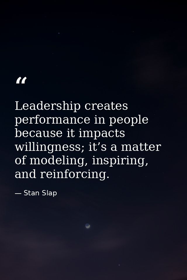 Leadership creates performance in people because it impacts willingness; it’s a matter of modeling, inspiring, and reinf — Stan Slap