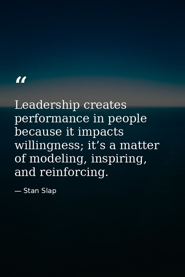 Leadership creates performance in people because it impacts willingness; it’s a matter of modeling, inspiring, and reinf — Stan Slap