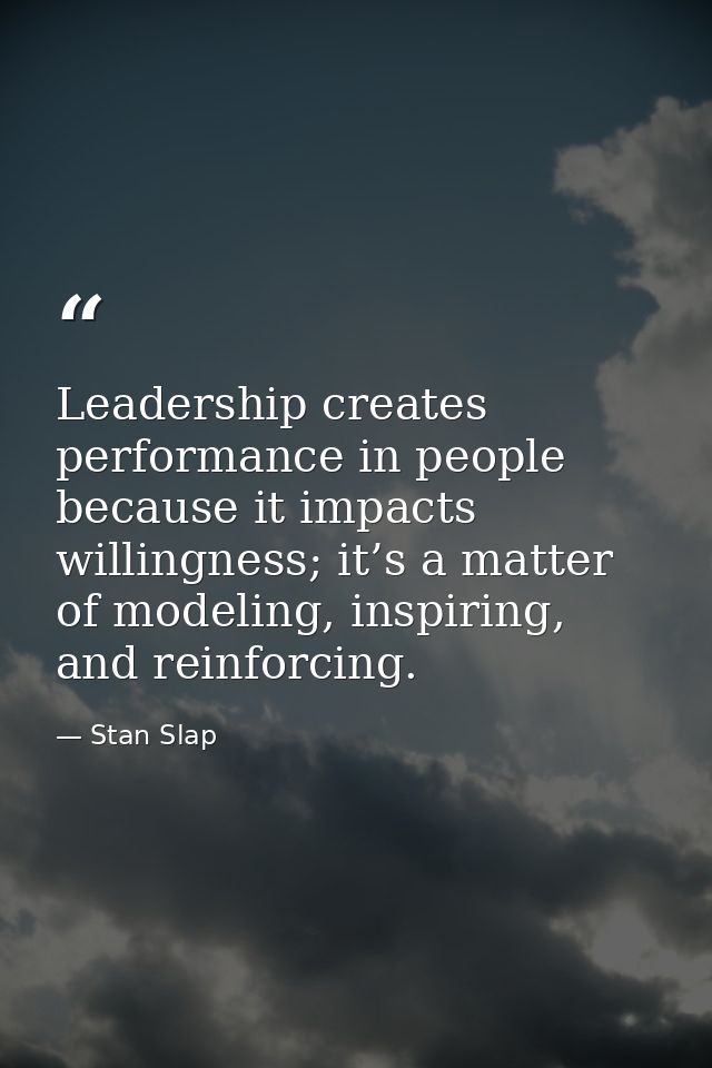 Leadership creates performance in people because it impacts willingness; it’s a matter of modeling, inspiring, and reinf — Stan Slap