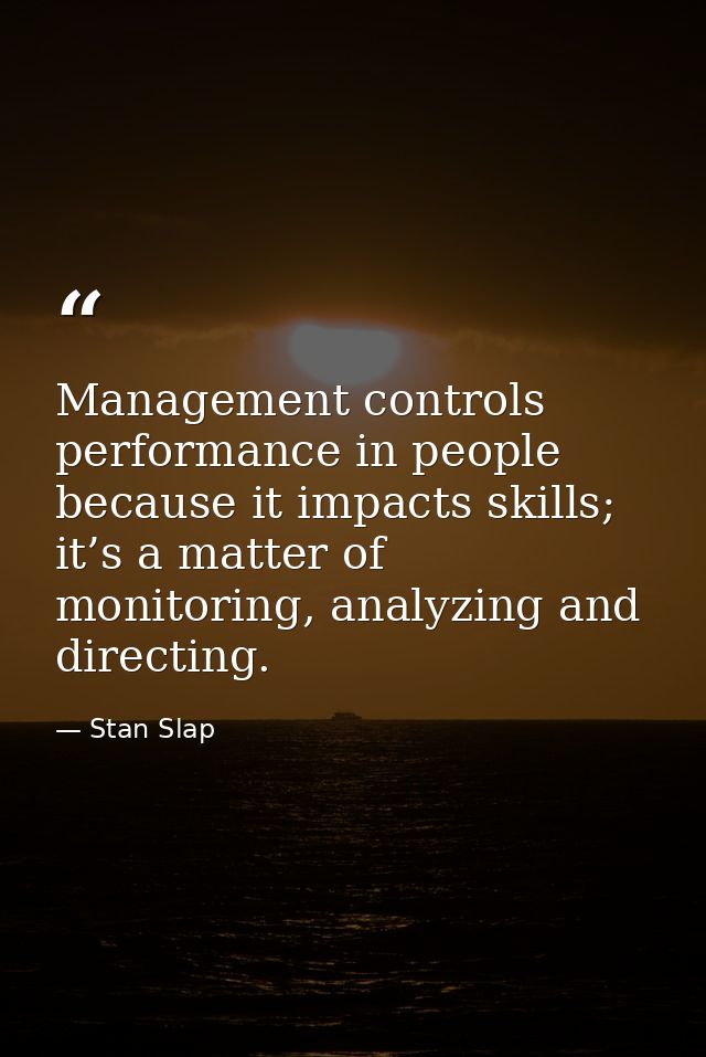 Management controls performance in people because it impacts skills; it’s a matter of monitoring, analyzing and directin — Stan Slap