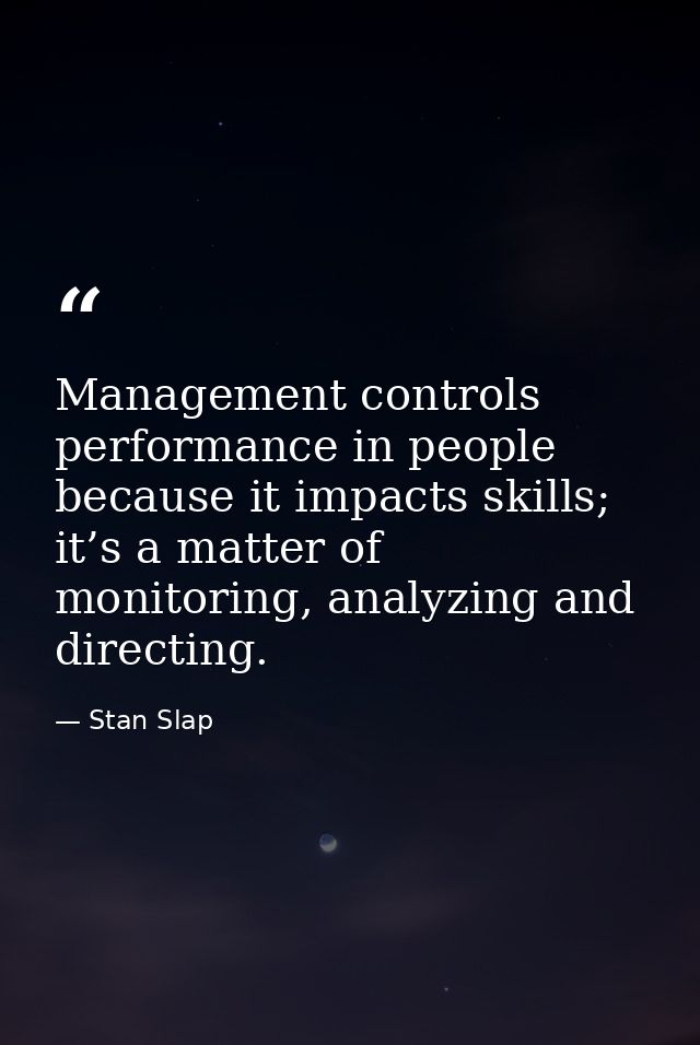 Management controls performance in people because it impacts skills; it’s a matter of monitoring, analyzing and directin — Stan Slap