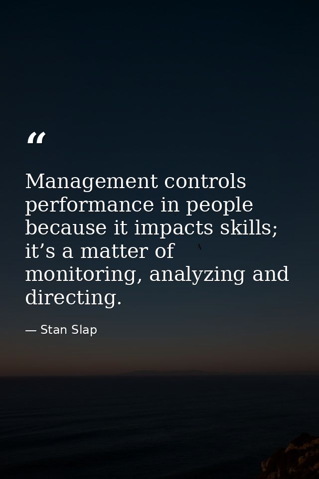 Management controls performance in people because it impacts skills; it’s a matter of monitoring, analyzing and directin — Stan Slap