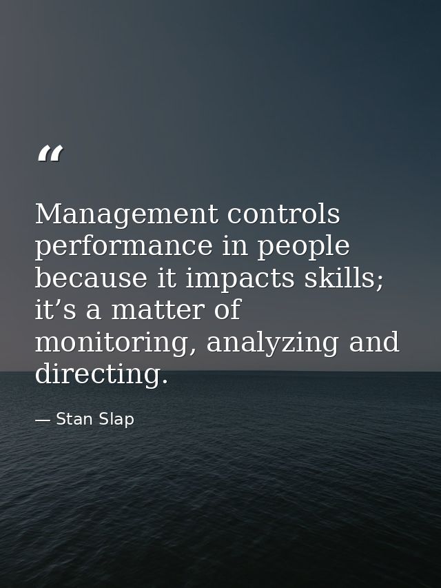 Management controls performance in people because it impacts skills; it’s a matter of monitoring, analyzing and directin — Stan Slap