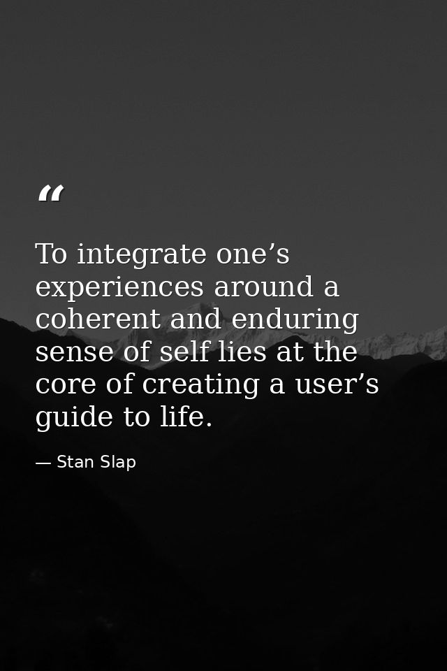 To integrate one’s experiences around a coherent and enduring sense of self lies at the core of creating a user’s guide  — Stan Slap