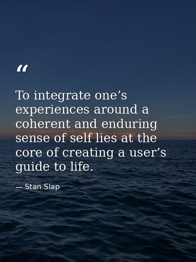 To integrate one’s experiences around a coherent and enduring sense of self lies at the core of creating a user’s guide  — Stan Slap