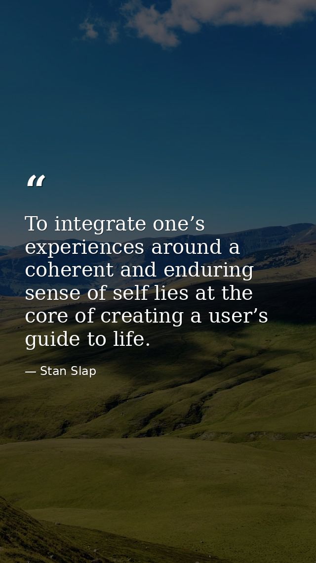 To integrate one’s experiences around a coherent and enduring sense of self lies at the core of creating a user’s guide  — Stan Slap