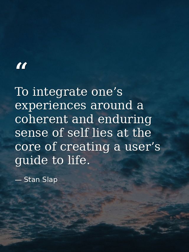 To integrate one’s experiences around a coherent and enduring sense of self lies at the core of creating a user’s guide  — Stan Slap