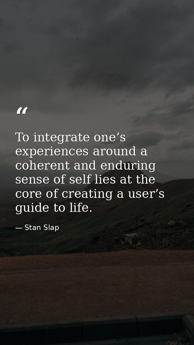 To integrate one’s experiences around a coherent and enduring sense of self lies at the core of creating a user’s guide  — Stan Slap