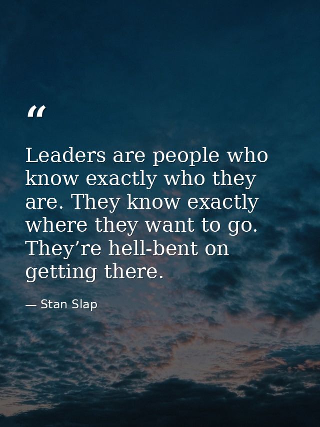 Leaders are people who know exactly who they are. They know exactly where they want to go. They’re hell-bent on getting  — Stan Slap