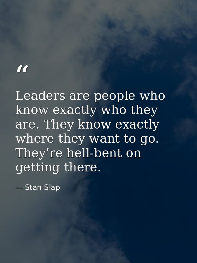 Leaders are people who know exactly who they are. They know exactly where they want to go. They’re hell-bent on getting  — Stan Slap