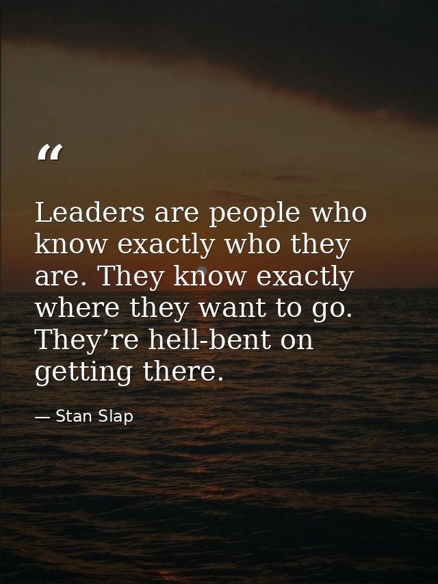 Leaders are people who know exactly who they are. They know exactly where they want to go. They’re hell-bent on getting  — Stan Slap