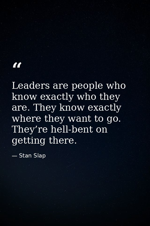 Leaders are people who know exactly who they are. They know exactly where they want to go. They’re hell-bent on getting  — Stan Slap