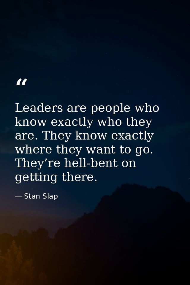 Leaders are people who know exactly who they are. They know exactly where they want to go. They’re hell-bent on getting  — Stan Slap