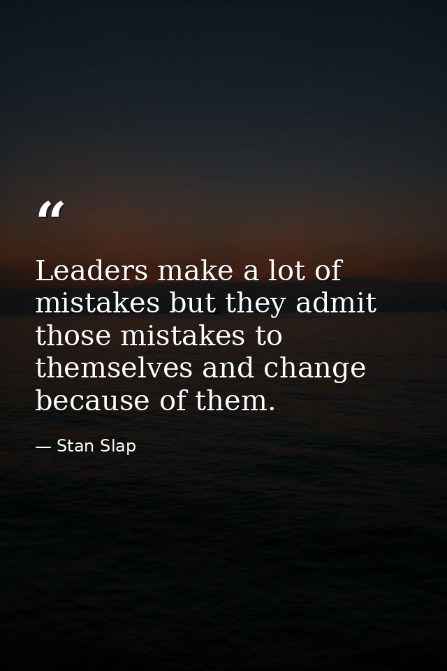 Leaders make a lot of mistakes but they admit those mistakes to themselves and change because of them. — Stan Slap