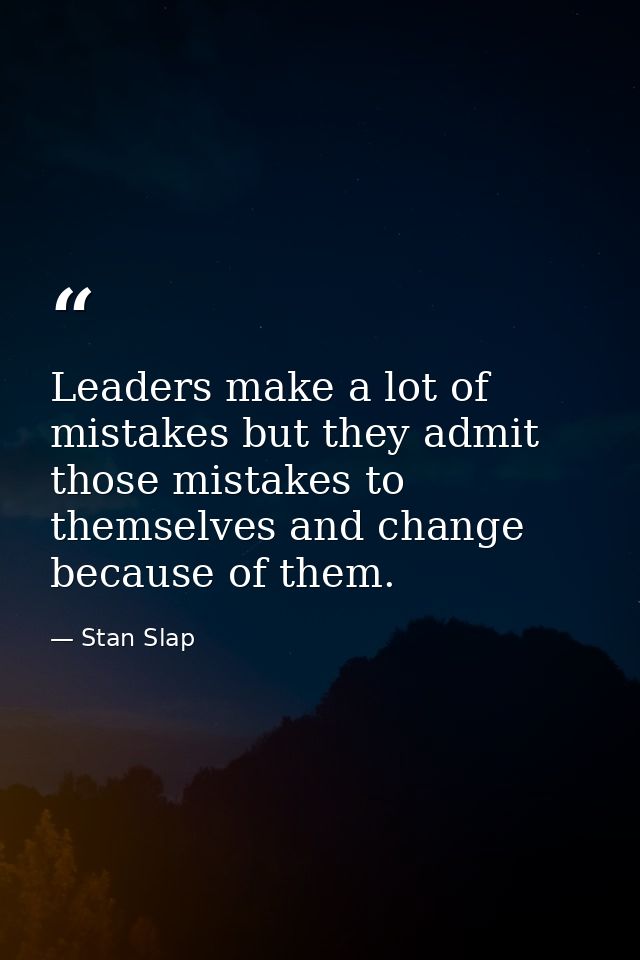 Leaders make a lot of mistakes but they admit those mistakes to themselves and change because of them. — Stan Slap