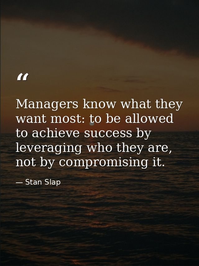 Managers know what they want most: to be allowed to achieve success by leveraging who they are, not by compromising it. — Stan Slap