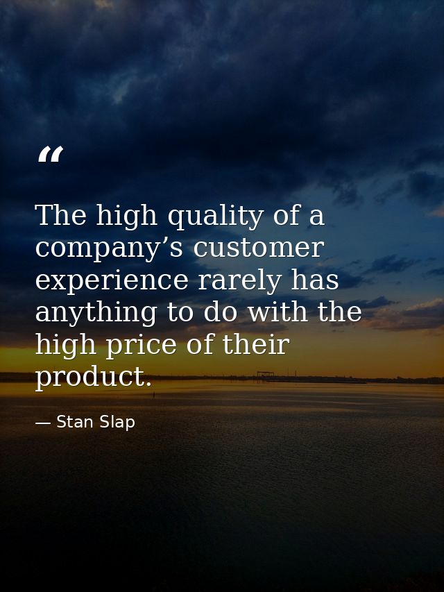 The high quality of a company’s customer experience rarely has anything to do with the high price of their product. — Stan Slap