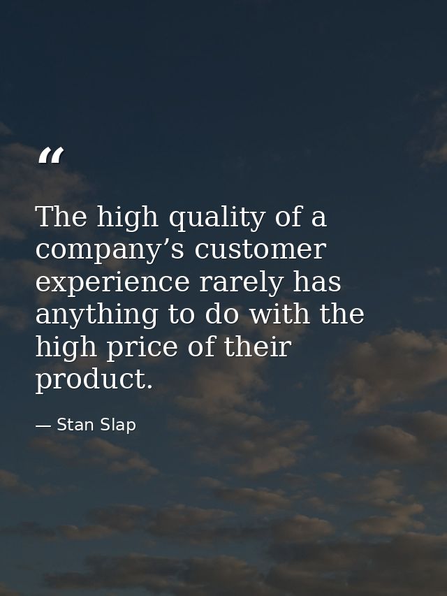 The high quality of a company’s customer experience rarely has anything to do with the high price of their product. — Stan Slap