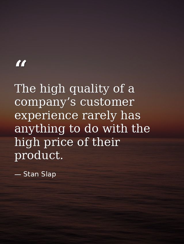 The high quality of a company’s customer experience rarely has anything to do with the high price of their product. — Stan Slap