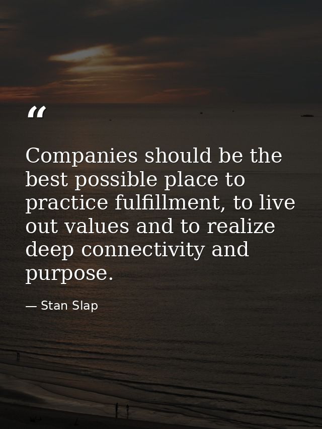 Companies should be the best possible place to practice fulfillment, to live out values and to realize deep connectivity — Stan Slap