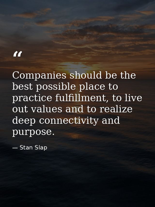 Companies should be the best possible place to practice fulfillment, to live out values and to realize deep connectivity — Stan Slap