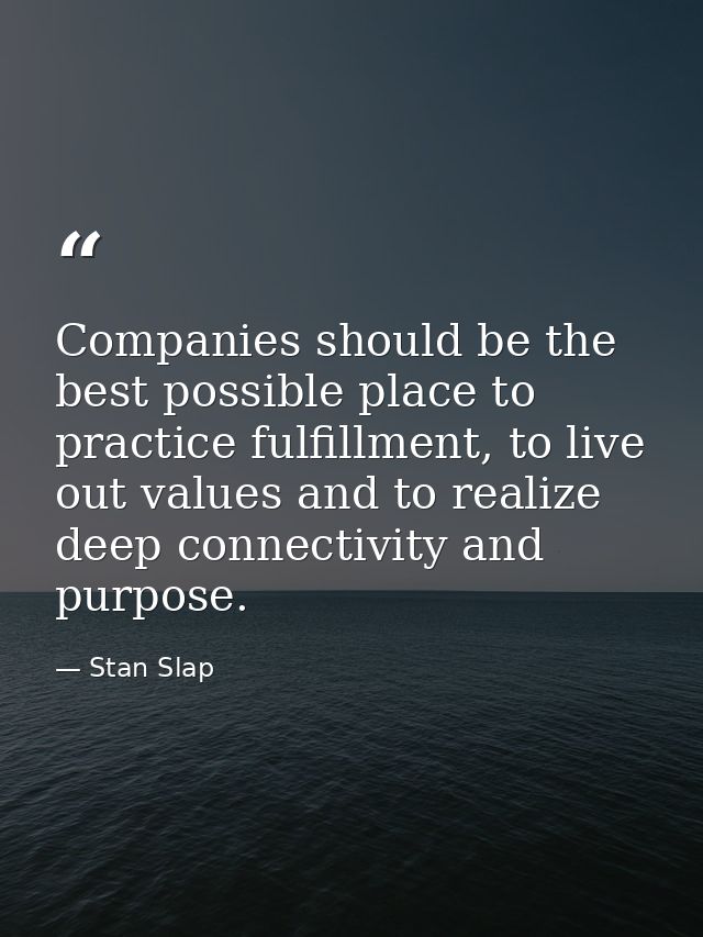 Companies should be the best possible place to practice fulfillment, to live out values and to realize deep connectivity — Stan Slap