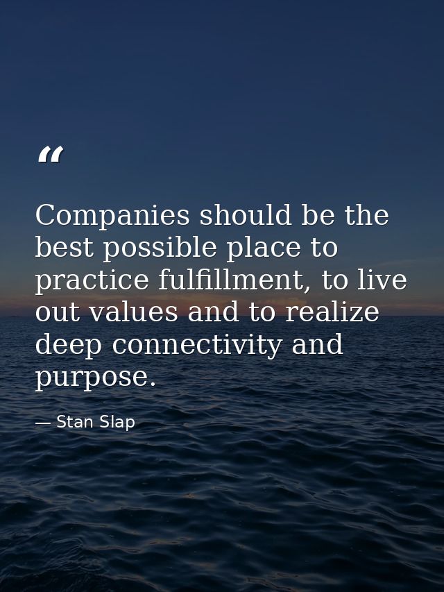 Companies should be the best possible place to practice fulfillment, to live out values and to realize deep connectivity — Stan Slap