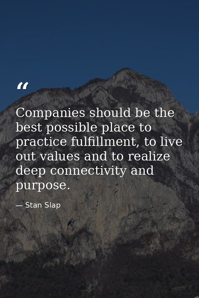 Companies should be the best possible place to practice fulfillment, to live out values and to realize deep connectivity — Stan Slap