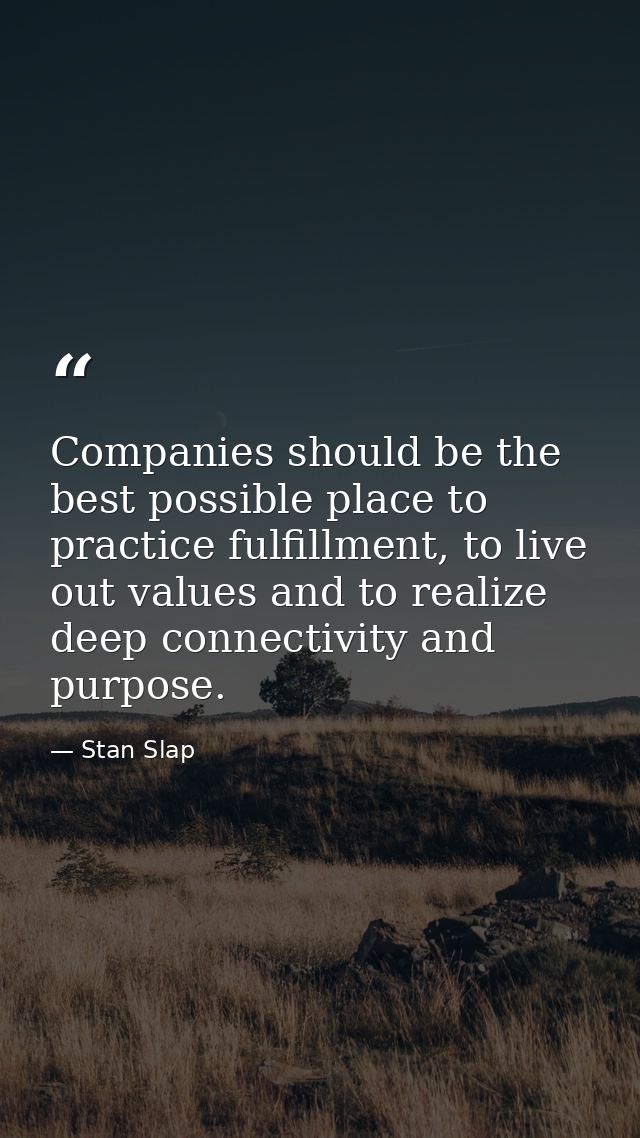 Companies should be the best possible place to practice fulfillment, to live out values and to realize deep connectivity — Stan Slap
