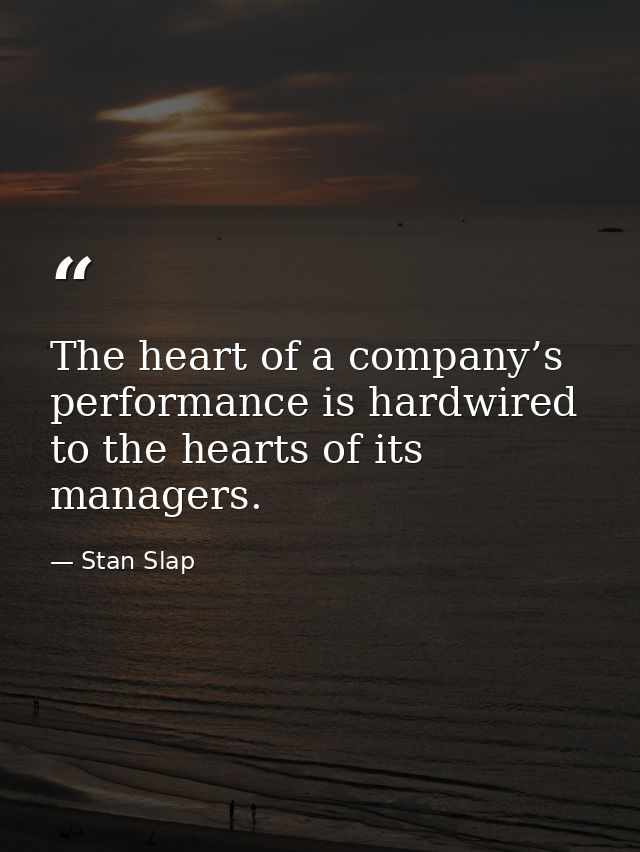 The heart of a company’s performance is hardwired to the hearts of its managers. — Stan Slap